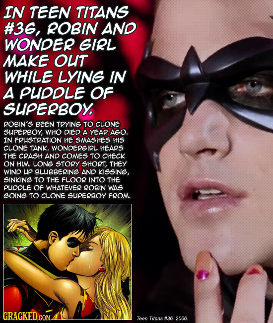 IN TEEN TITANS #36, ROBIN AND WONDER GIRL MAKE OUT WHILE LYING IN A PUODLE OF SUPERBOY ROBIN'S BEEN TRYING TO CLONE SLPERBOY, WHO DIED A YEAR AGO. IN