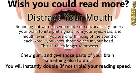 Wish you could read more? Distract Your Mouth Sounding out words as you read or subvocalizing- forces GRACN your brain to interpret signals from your