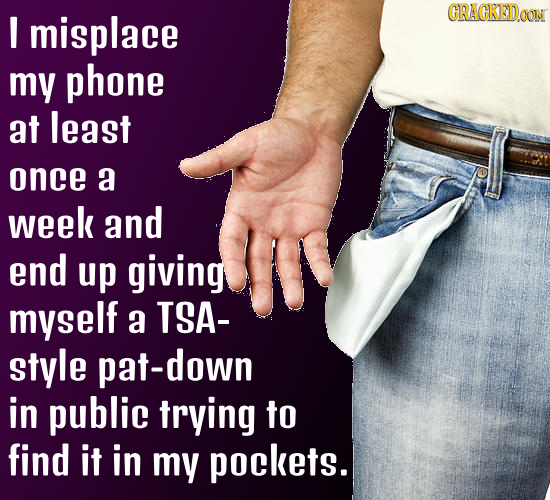 I misplace CRACKEDON my phone at least once a week and end up giving myself a TSA- style pat-down in public trying to find it in my pockets.