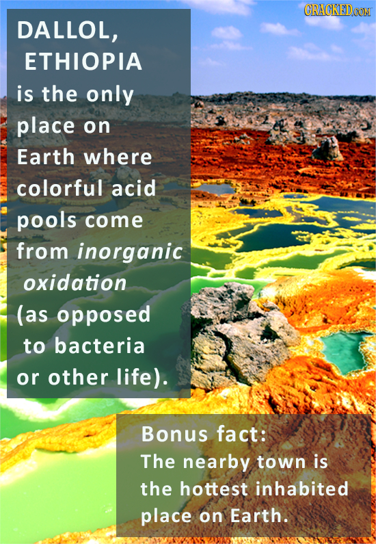 CRACKEDCON DALLOL, ETHIOPIA is the only place on Earth where colorful acid pools come from inorganic oxidation (as opposed to bacteria or other life).