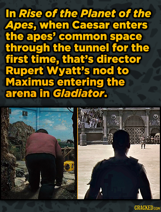 In Rise of the Planet of the Apes, when Caesar enters the apes' common space through the tunnel for the first time, that's director Rupert Wyatt's nod to Maximus entering the arena in Gladiator.