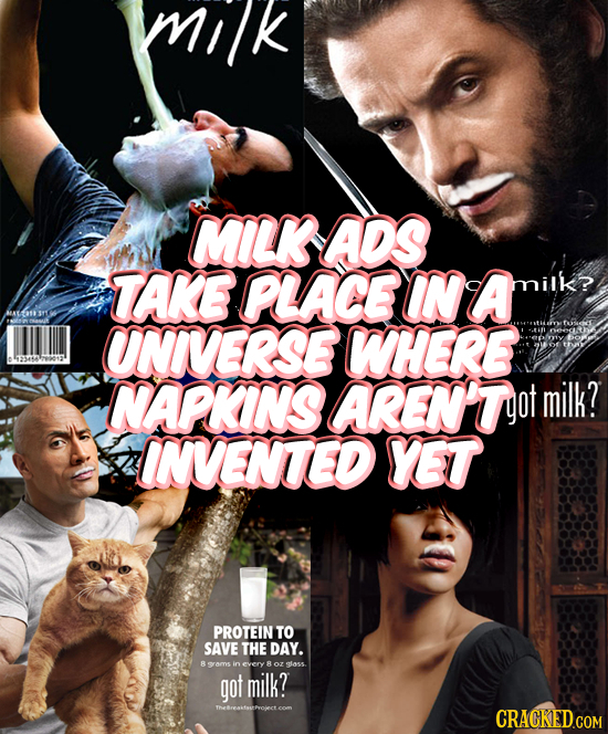 Ik MILK ADS TAKE PLACE INA milk? UNIVERSE WHERE NAPKINS AREN'T yot milk? INVENTED YET PROTEIN TO SAVE THE DAY. R AMS in every R oz elass got milk? The