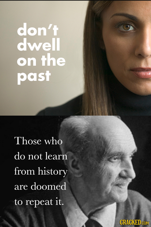 don't dwell on the past Those who do not learn from history are doomed to repeat it.