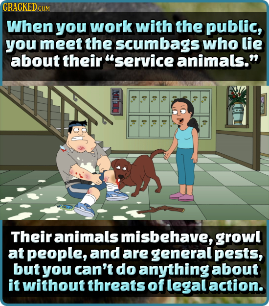 CRACKED COM When you work with the public, you meet the scumbags who lie about their service animals. 0 0o Qo, o 0. 0o o Their animals misbehave, gr