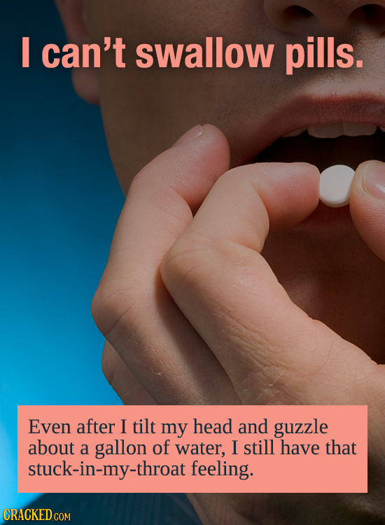 I can't swallow pills. Even after I tilt my head and guzzle about a gallon of water, I still have that stuck-in-my-throat feeling.