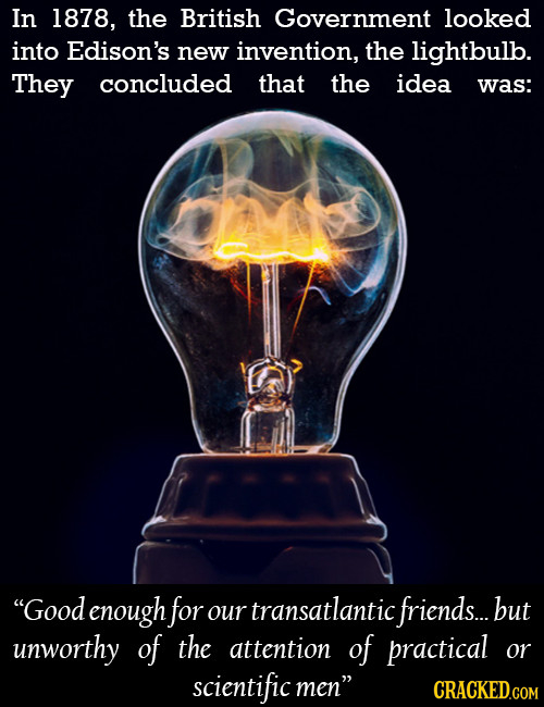In 1878, the British Government looked into Edison's new invention, the lightbulb. They concluded that the idea was: Good enough for our transatlanti