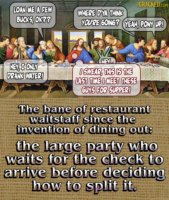 CRACKED COM LOAN ME A FEW WHERE DYA THINK BUCKS, OK7? YOU'RE GOING? YEAH, PONY UP! HE HEX, I ONLY 0 SWEAR, THIS 15 THE ORANK WATER! LAST TIME 0 MEET T