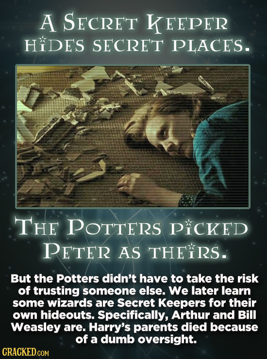 A SECRET KEEPER HIDES SECRET PLACES. THE POTTERS PICKED PETER AS THEIRS. But the Potters didn't have to take the risk of trusting someone else. We lat