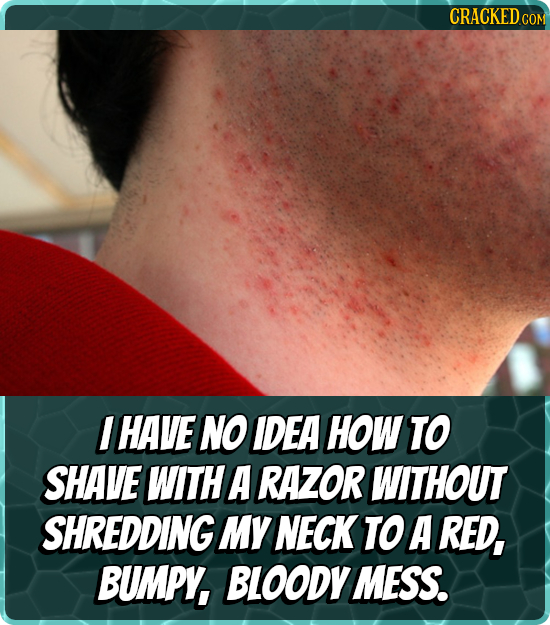 CRACKEDc COM I HAVE NO IDEA HOW TO SHAVE WITH A RAZOR WITHOUT SHREDDING MY NECK TO A RED, BUMPY, BLOODYMESS.