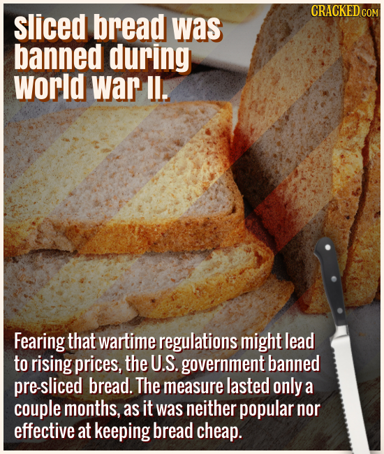 Slice bread was banned during World War II. - Fearing that wartime regulations might lead to rising prices, the U.S. government banned pre-sliced brea