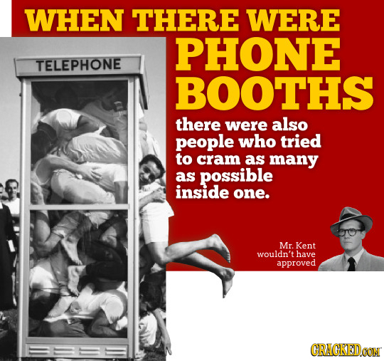 WHEN THERE WERE PHONE TELEPHONE BOOTHS there were also people who tried to cram as many as POssibLE inside one. Mr. Kent wouldn't have approved CRAGKE