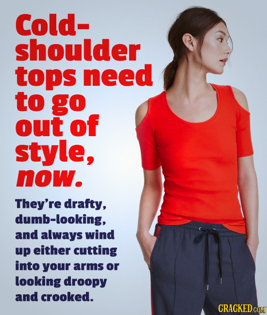 Cold- shoulder tops need to go out of style, now. They're drafty, dumb-looking, and always wind up either cutting into your arms or looking droopy and