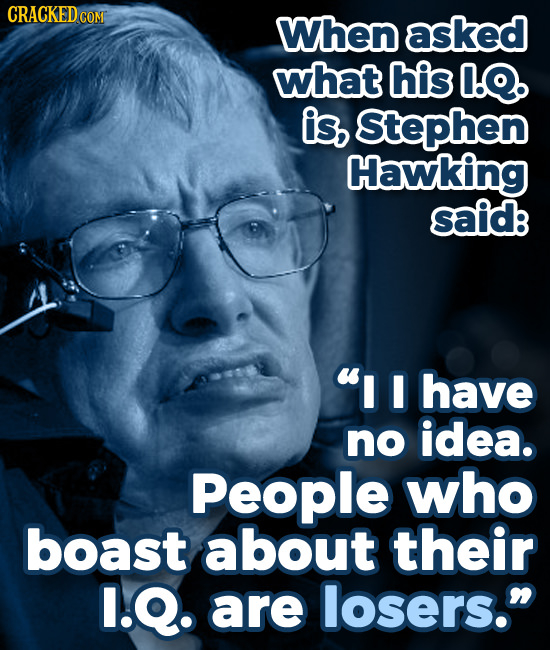 CRACKED COM When asked what his O.Q, is, Stephen Hawking said I have no idea. People who boast about their I.Q. are losers.