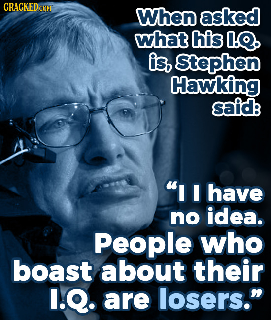 CRACKED COM When asked what his O.Q, is, Stephen Hawking said I have no idea. People who boast about their I.Q. are losers. 