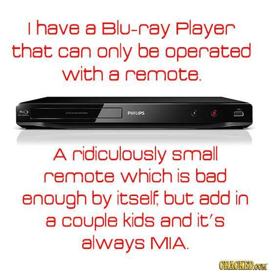 I have a Blu-ray Player that can only be operated with a remote. PHILIPS A ridiculously small remote which is bad enough by itself but add in a couple