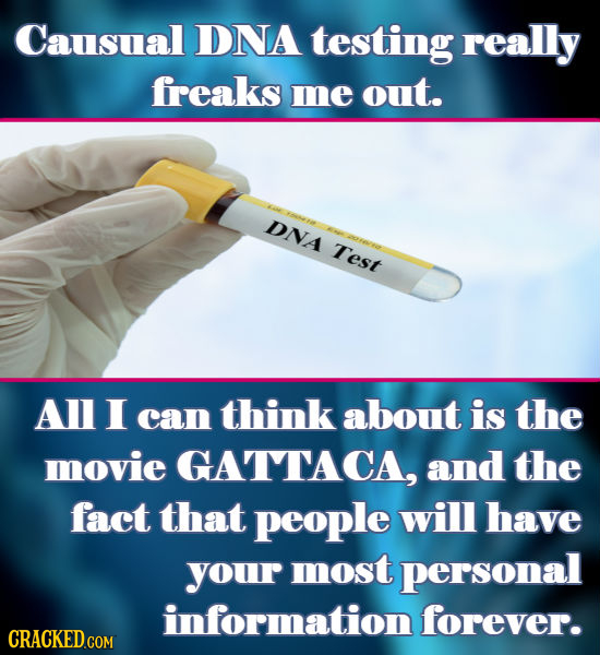 Causual DNA testing really freaks me out. DNA Test AL I can think about is the movie GATTACA, and the fact that people will have your most personal in
