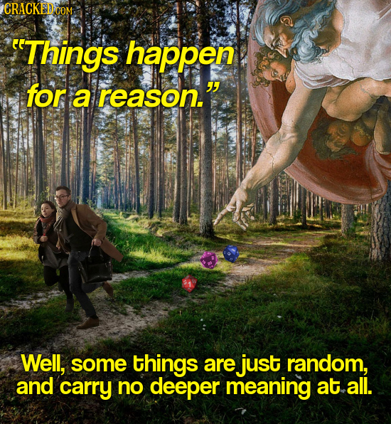 CRACKEDOOM Things happen for a reason. Well, some things are just random, and carry no deeper meaning at all.