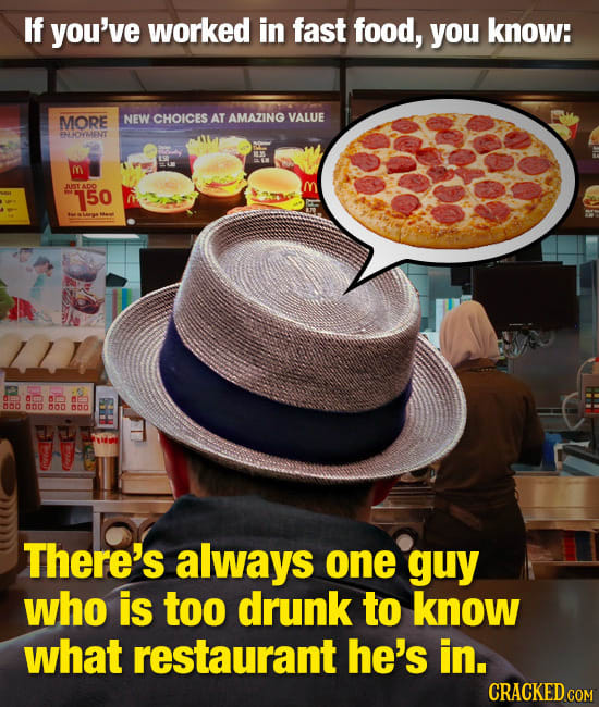 If you've worked in fast food, you know: MORE NEW CHOICES AT AMAZING VALUE WOOMIENT M 150 0nD mod Bon There's always one guy who is too drunk to know