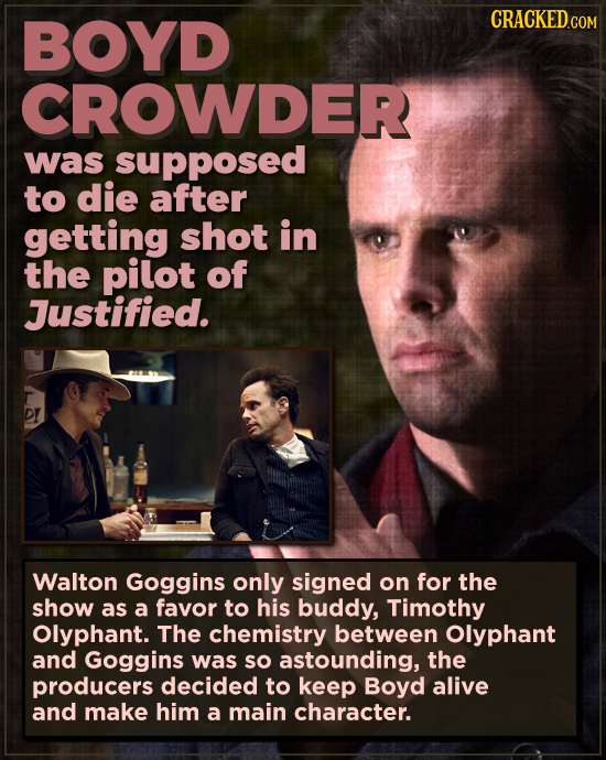 BOYD CROWDER was supposed to die after getting shot in the pilot of Justified. D! Walton Goggins only signed on for the show as a favor to his buddy,