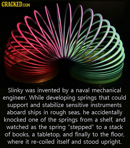 Slinky was invented by a naval mechanical engineer. While developing springs that could support and stabilize sensitive instruments aboard ships in ro