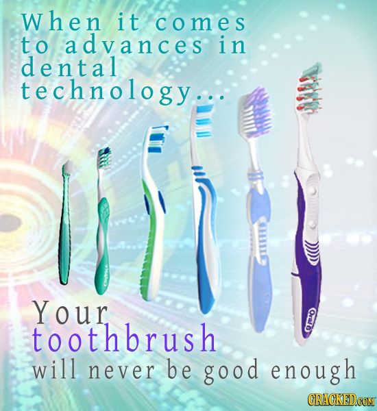 when it comes to advances in dental technology.. Your toothbrush E will never be good enough CRACKEDCOMT
