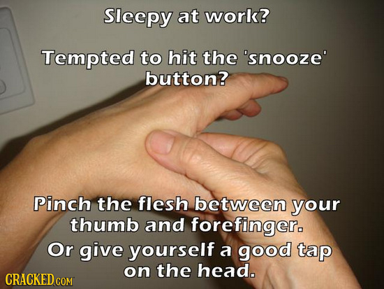 Sleepy at work? Tempted to hit the 'snooze' button? Pinch the flesh between your thumb and forefinger. Or give yourself a good tap on the head. CRACKE