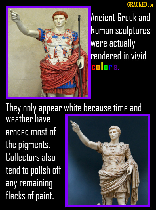 CRACKED.CON Ancient Greek and Roman sculptures were actually rendered in vivid colors. They only appear white because time and weather have eroded mos