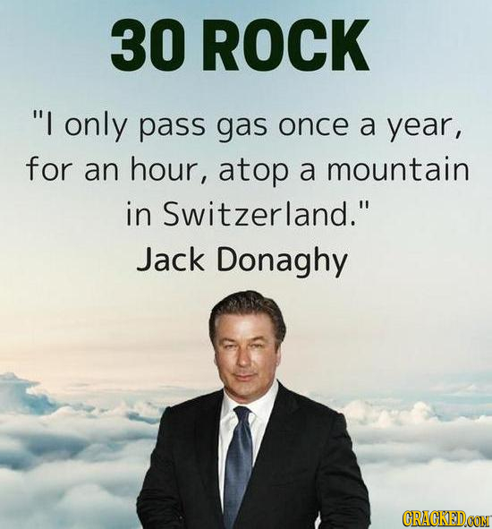 30 ROCK I only pass gas once a year, for an hour, atop a mountain in Switzerland. Jack Donaghy CRACKEDCON