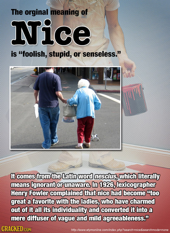 The orginal meaning of Nice is foolish, stupid, or senseless. It comes from the Latin word nescius, which literally means ignorant or unaware. In 19