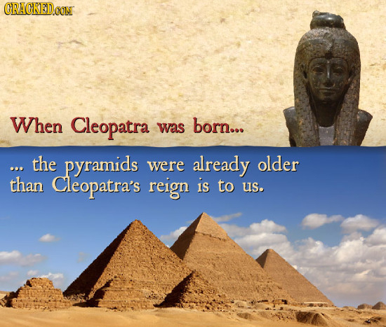 CRACKED CON When Cleopatra was born... the pyramids were already older than Cleopatra's reign is to us.