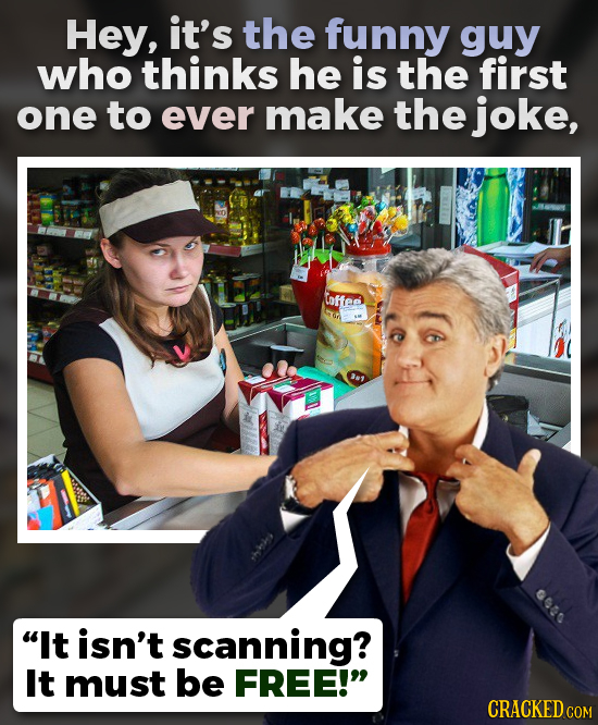 Hey, it's the funny guy who thinks he is the first one to ever make the joke, Coftee It isn't scanning? It must be FREE!