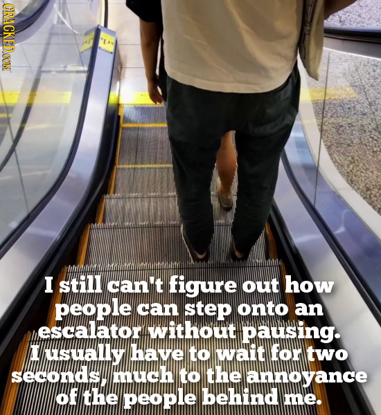 CRACKEDOON L I Still can't figure out how people can step onto an escalator without pausing. usuauly have to wait for two secondsy much to the annoya