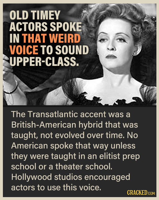 OLD TIMEY ACTORS SPOKE IN THAT WEIRD VOICE TO SOUND UPPER-CLASS. The Transatlantic accent was a British-American hybrid that was taught, not evolved o