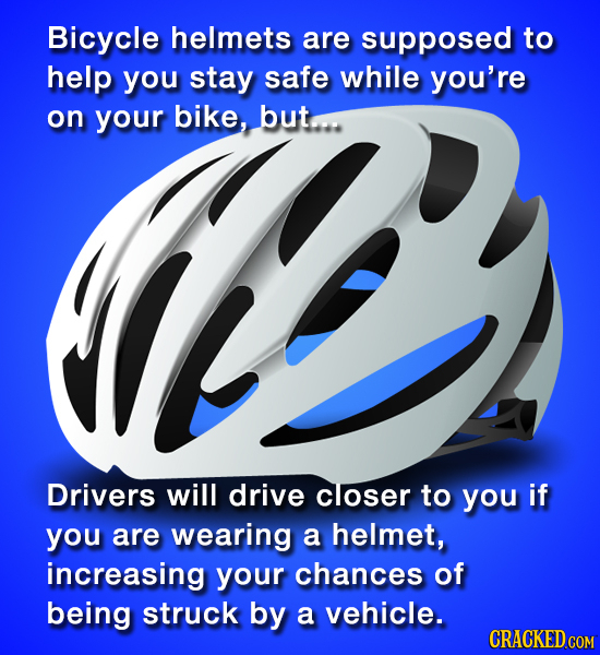 Bicycle helmets are supposed to E help you stay safe while you're on your Bike, buta Drivers will drive closer to you if you are wearing a helmet, inc