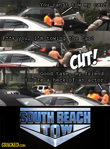 You can't tow my car! F**k you, I'm towing the car! CUT! Good take, my friend. You'r a heck of an actor. SOUTH BEACH TOW CRACKED.COM