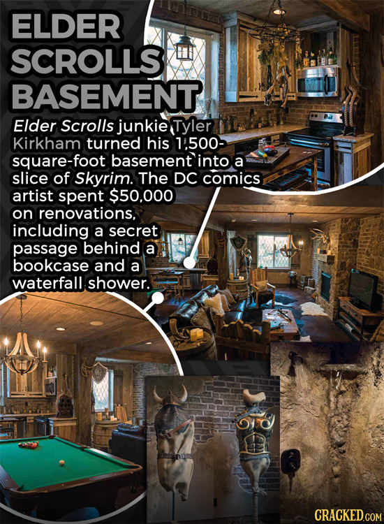 ELDER SCROLLS BASEMENT Elder Scrolls junkie Tyler Kirkham turned his 1.500- square-foot basement into a slice of Skyrim. The DC comics artist spent $5