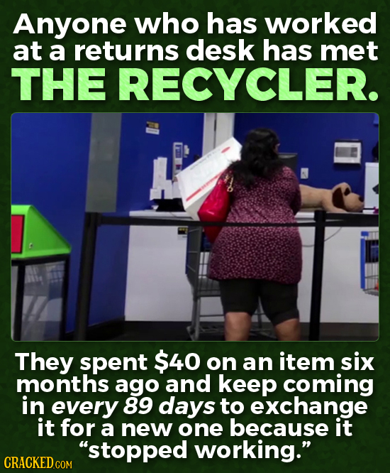 Anyone who has worked at a returns desk has met THE RECYCLER. They spent $40 on an item six months ago and keep coming in every 89 days to exchange it