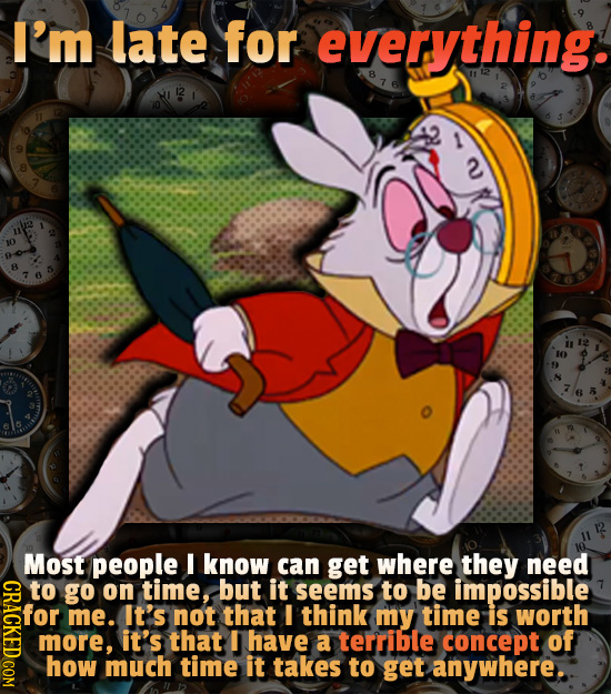 I'm late for everything. 8 2 Most people I know can get where they need CRACK to go on time, but it seems to be impossible for me. It's not that I thi