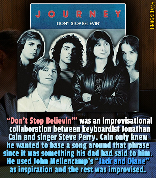 J OURNEY DON'T STOP BELIEVIN' Don't Stop Believin was an improvisational collaboration between keyboardist Jonathan Cain and singer Steve Perry. Cai