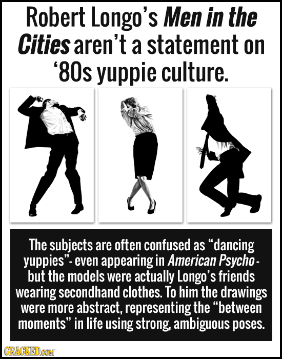 Robert Longo's Men in the Cities aren't a statement on '80s yuppie culture. The subjects are often confused as dancing yuppies even appearing in Ame