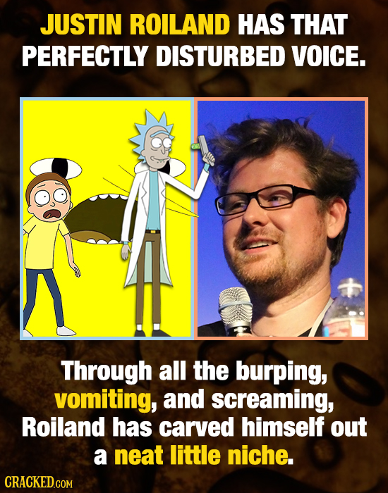 JUSTIN ROILAND HAS THAT PERFECTLY DISTURBED VOICE. Through all the burping, vomiting, and screaming, Roiland has carved himself out a neat little nich