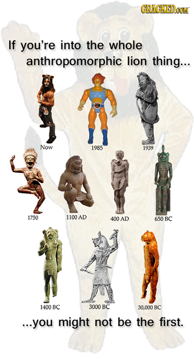 CRAGKEDCON If you're into the whole anthropomorphic lion thing... Now 1985 1939 1750 1100 AD 400AD 650 BC 1400 BC 3000 BC 30.000 BC ...you might not b