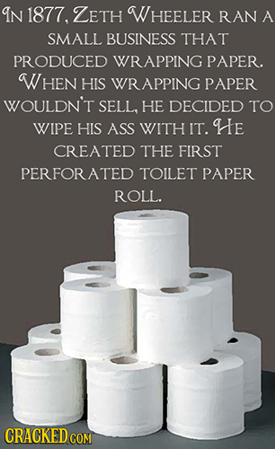 IN 1877. ZETH WHEELER RAN A SMALL BUSINESS THAT PRODUCED WRAPPING PAPER. WHEN HIS WRAPPING PAPER WOULDN'T SELL. HE DECIDED TO WIPE HIS ASS WITH IT. He