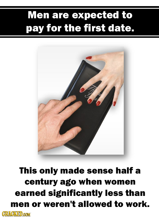 Men are expected to pay for the first date. This only made sense half a century ago when women earned significantly less than men or weren't allowed t
