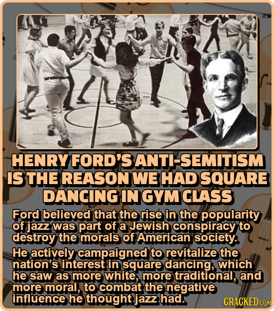 HENRY FORD'S ANTI-SEMITISM IS THE REASON WE HAD SQUARE DANCING IN GYM CLASS Ford believed that the rise in the popularity of jazz was part of a Jewish