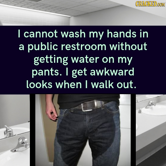 CRACKEDOON I cannot wash my hands in a public restroom without getting water on my pants. I get awkward looks when I walk out.