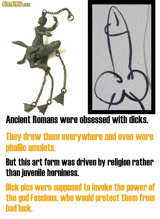 GRACKEDOON Ancient Romans were obsessed with dicks. They drew them everywhere and even wore phallic amulets. But this art form was driven by religion