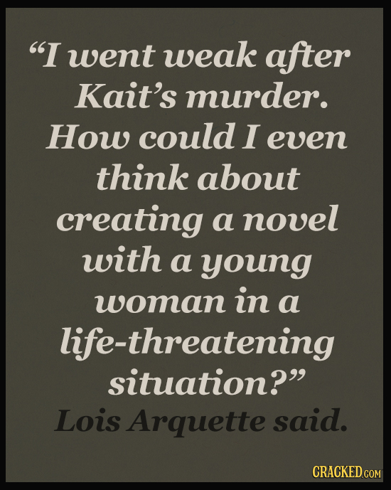 I went weak after Kait's murder. How could I even think about creating a novel with a young woman in a life-threatening situation? Lois Arquette sai