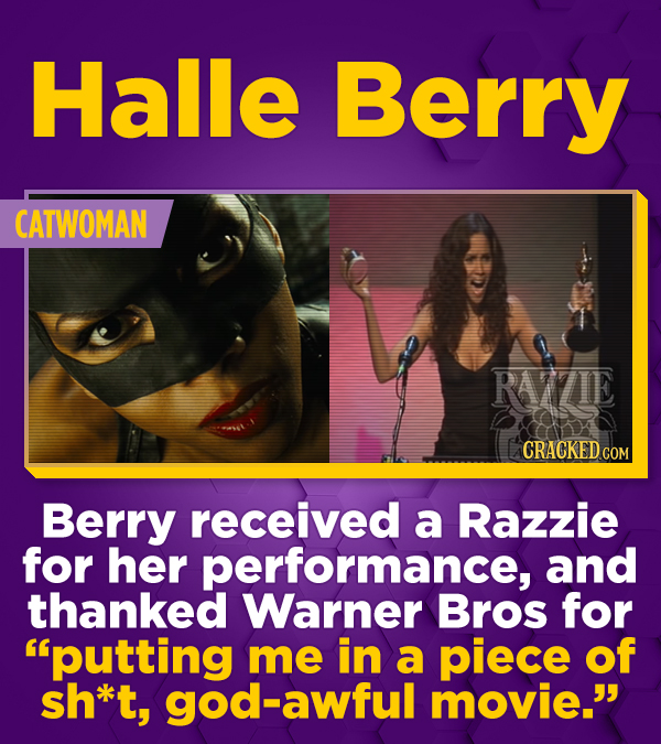 Halle Berry CATWOMAN RAVZIE CRACKED CO COM Berry received a Razzie for her performance, and thanked Warner Bros for putting me in a piece of sh*t, go
