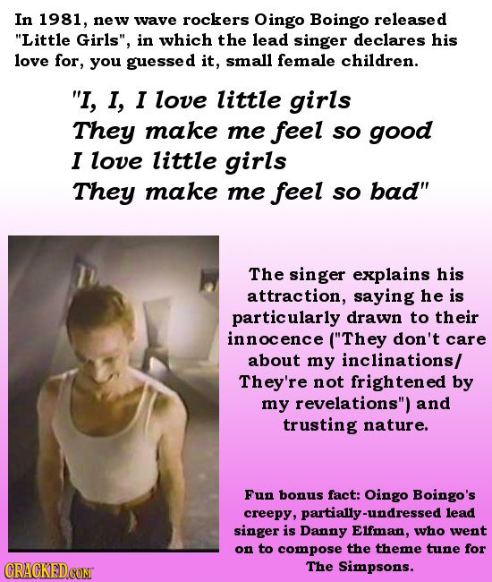 In 1981, new wave rockers Oingo Boingo released Little Girls, in which the lead singer declares his love for, you guessed it, small female children.